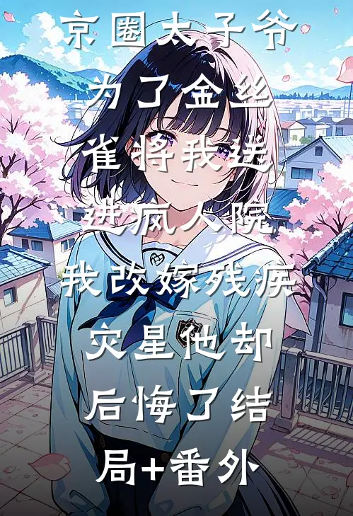 京圈太子爷为了金丝雀将我送进疯人院，我改嫁残疾灾星他却后悔了结局+番外