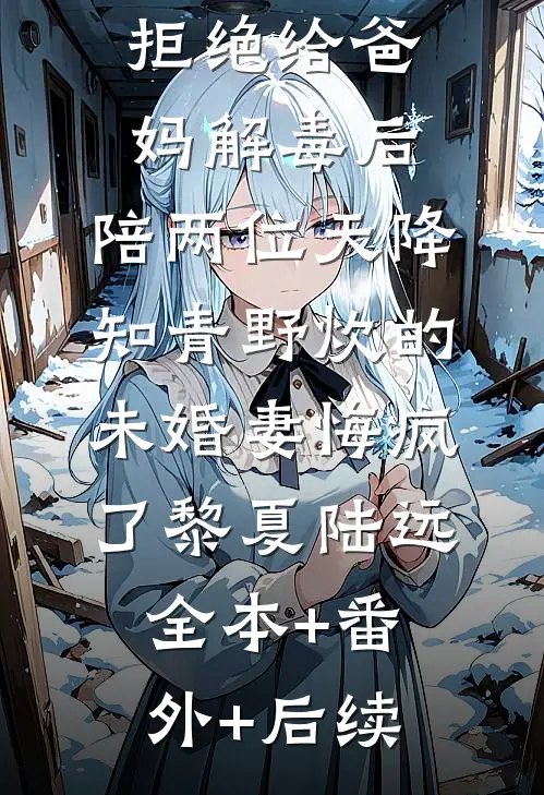 拒绝给爸妈解毒后，陪两位天降知青野炊的未婚妻悔疯了黎夏陆远:全本+番外+后续