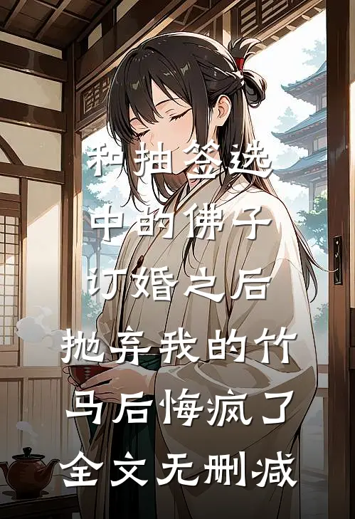 和抽签选中的佛子订婚之后，抛弃我的竹马后悔疯了全文无删减