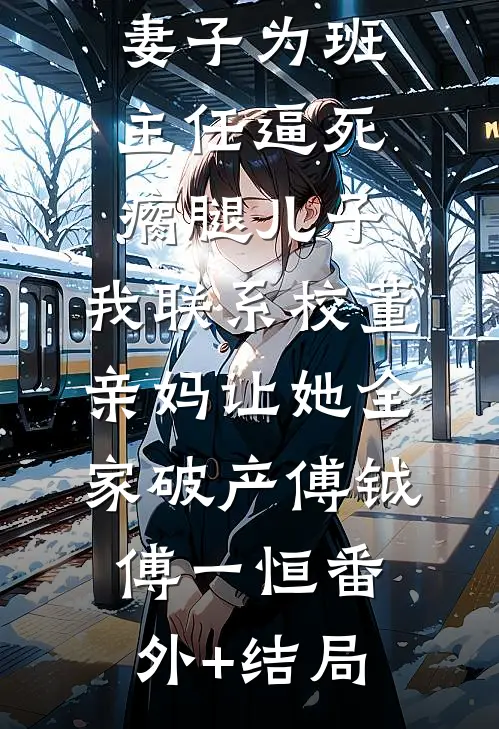妻子为班主任逼死瘸腿儿子，我联系校董亲妈让她全家破产傅钺傅一恒(番外)+(结局)