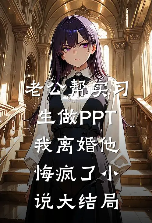 老公帮实习生做PPT，我离婚他悔疯了小说大结局