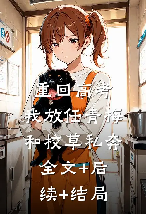重回高考，我放任青梅和校草私奔全文+后续+结局