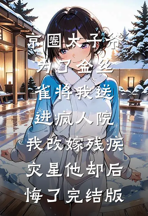 京圈太子爷为了金丝雀将我送进疯人院，我改嫁残疾灾星他却后悔了完结版