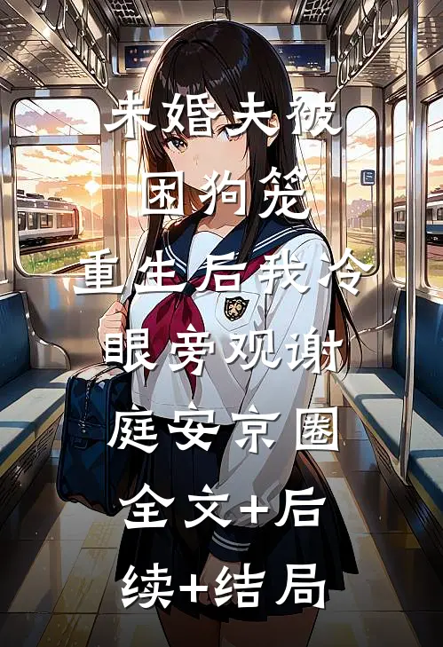 未婚夫被困狗笼，重生后我冷眼旁观谢庭安京圈:全文+后续+结局