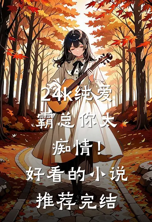 24k纯爱，霸总你太痴情！好看的小说推荐完结