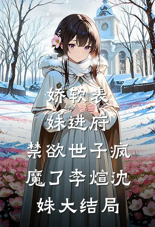 娇软表妹进府：禁欲世子疯魔了李煊沈姝大结局