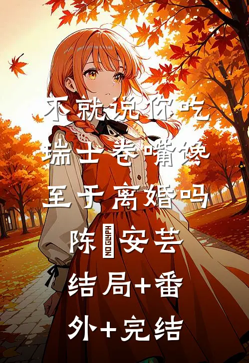 不就说你吃瑞士卷嘴馋，至于离婚吗陈炤安芸结局+番外+完结