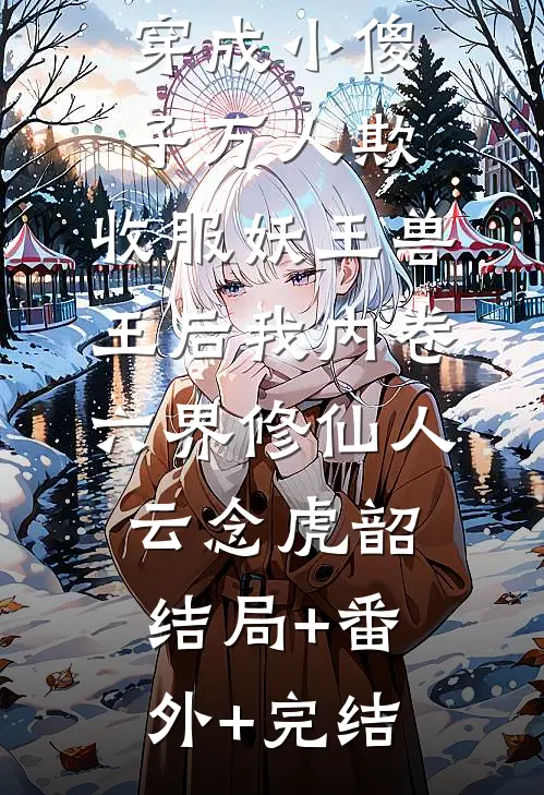 穿成小傻子万人欺，收服妖王兽王后我内卷六界修仙人云念虎韶:结局+番外+完结
