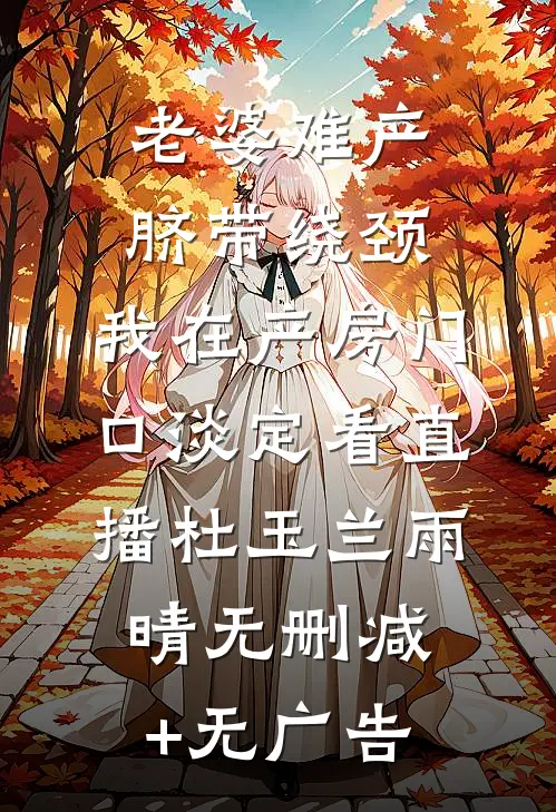 老婆难产脐带绕颈，我在产房门口淡定看直播杜玉兰雨晴无删减+无广告