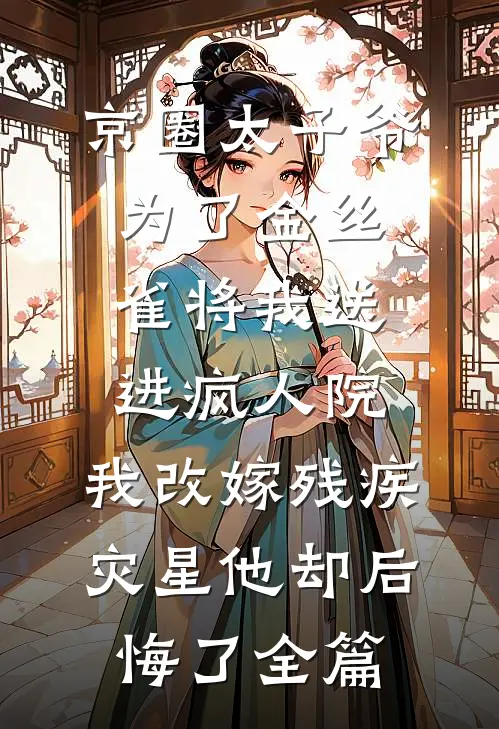 京圈太子爷为了金丝雀将我送进疯人院，我改嫁残疾灾星他却后悔了全篇