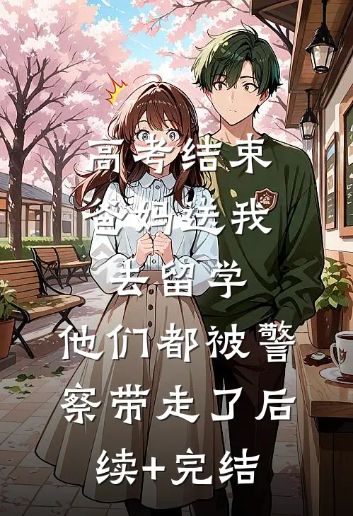 高考结束爸妈送我去留学，他们都被警察带走了后续+完结