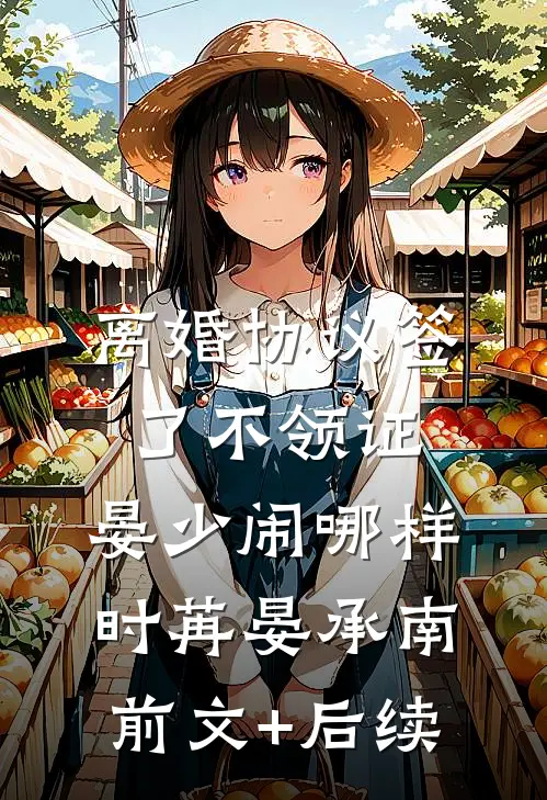 离婚协议签了不领证，晏少闹哪样时苒晏承南前文+后续