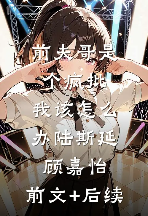 前夫哥是个疯批，我该怎么办陆斯延顾嘉怡:前文+后续