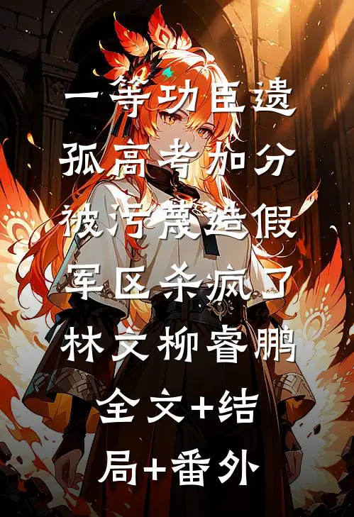一等功臣遗孤高考加分被污蔑造假，军区杀疯了林文柳睿鹏:全文+结局+番外