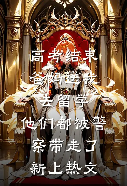 高考结束爸妈送我去留学，他们都被警察带走了新上热文