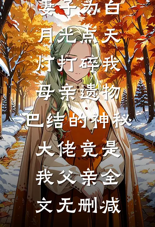 妻子为白月光点天灯打碎我母亲遗物，巴结的神秘大佬竟是我父亲全文无删减