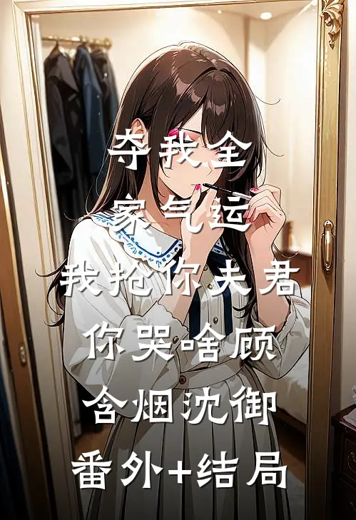 夺我全家气运，我抢你夫君你哭啥顾含烟沈御:(番外)+(结局)