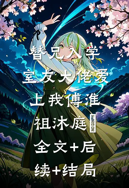 替兄入学，室友大佬爱上我傅淮祖沐庭祎:全文+后续+结局