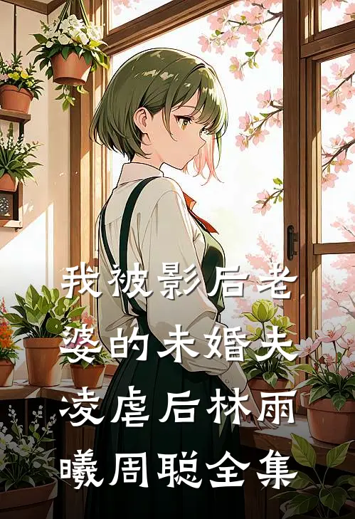 我被影后老婆的未婚夫凌虐后林雨曦周聪全集