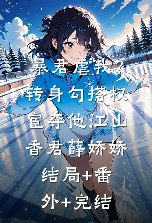 暴君虐我？转身勾搭权宦夺他江山香君薛娇娇:结局+番外+完结