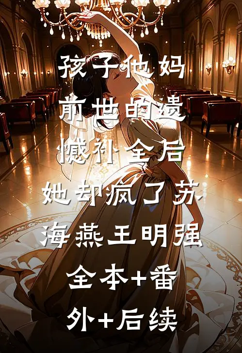 孩子他妈前世的遗憾补全后，她却疯了苏海燕王明强全本+番外+后续