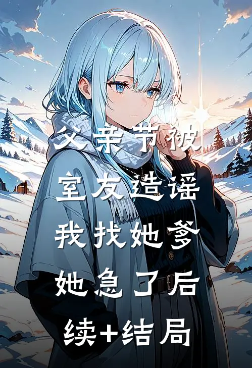 父亲节被室友造谣，我找她爹她急了后续+结局