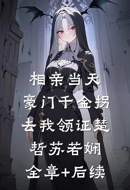 相亲当天，豪门千金拐去我领证楚哲苏若娴:全章+后续