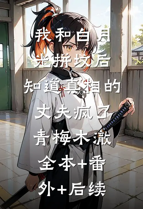 我和白月光拼坟后，知道真相的丈夫疯了青梅木澈:全本+番外+后续