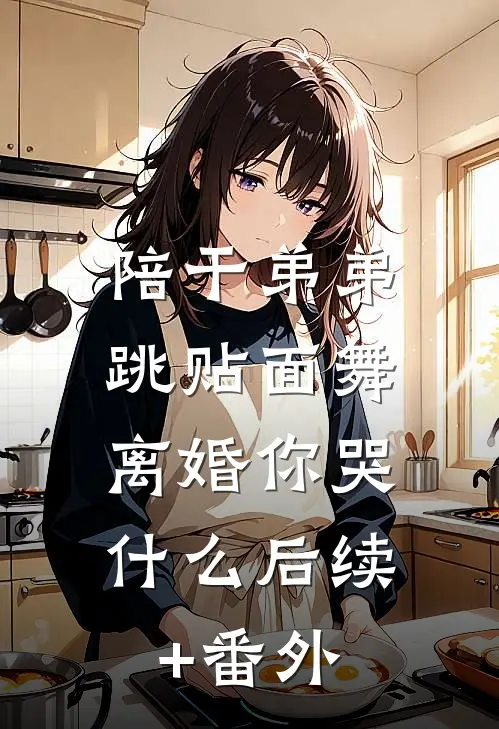 陪干弟弟跳贴面舞，离婚你哭什么后续+番外