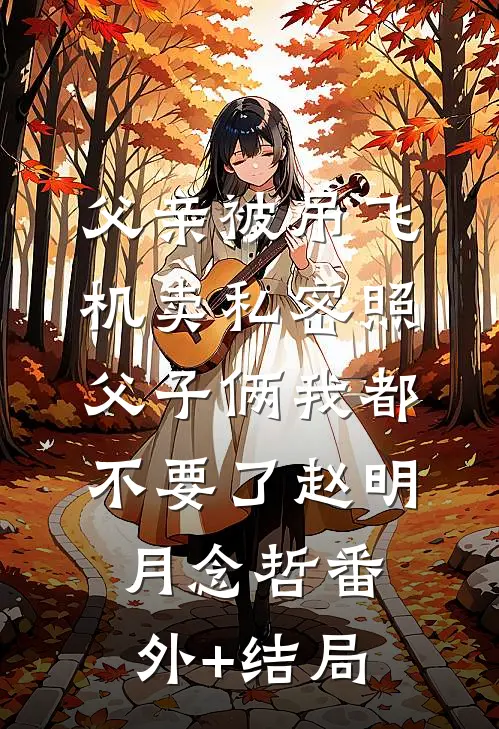 父亲被吊飞机卖私密照，父子俩我都不要了赵明月念哲(番外)+(结局)