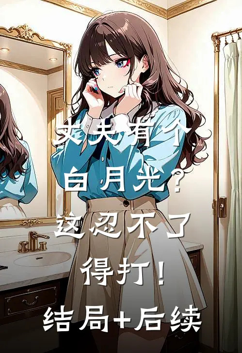 丈夫有个白月光？这忍不了，得打！结局+后续