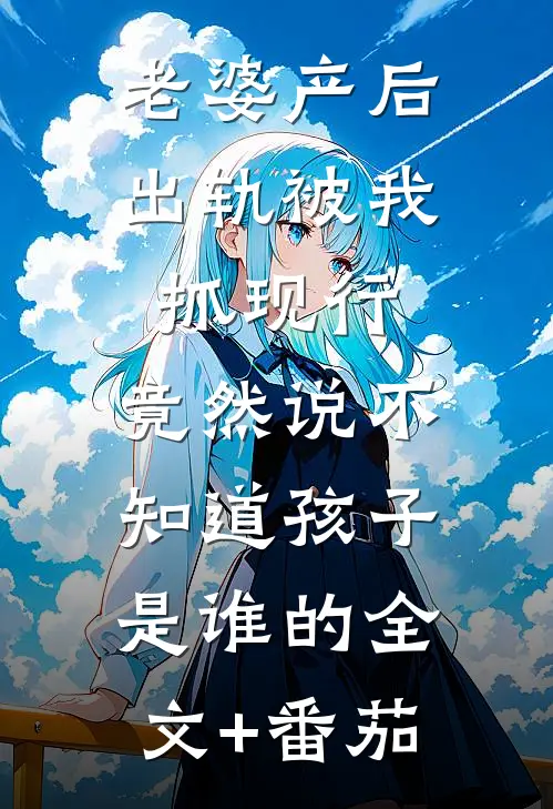 老婆产后出轨被我抓现行，竟然说不知道孩子是谁的全文+番茄