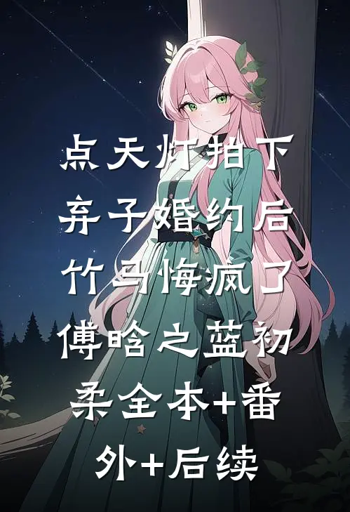 点天灯拍下弃子婚约后，竹马悔疯了傅晗之蓝初柔全本+番外+后续