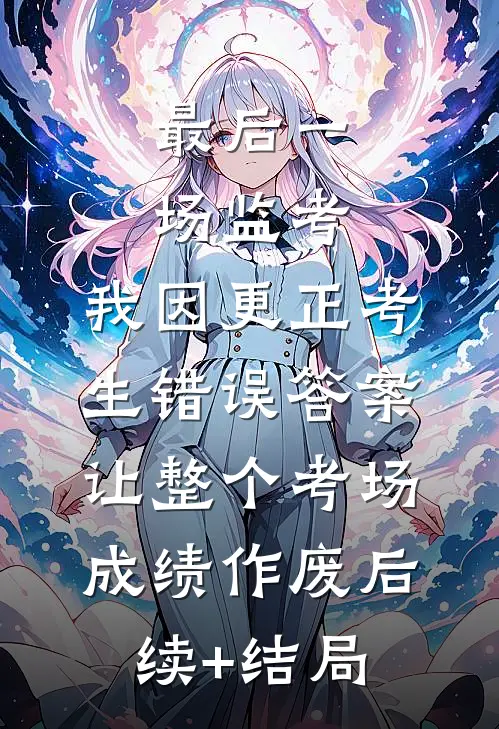 最后一场监考，我因更正考生错误答案，让整个考场成绩作废后续+结局
