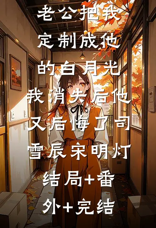 老公把我定制成他的白月光，我消失后他又后悔了司雪辰宋明灯结局+番外+完结