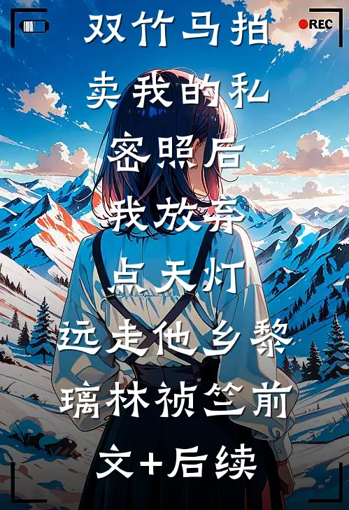 双竹马拍卖我的私密照后，我放弃点天灯，远走他乡黎璃林祯竺前文+后续