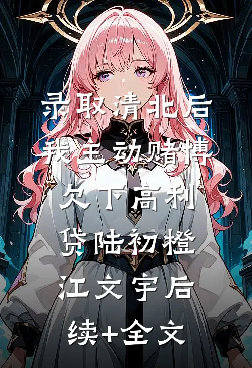 录取清北后，我主动赌博欠下高利贷陆初橙江文宇后续+全文