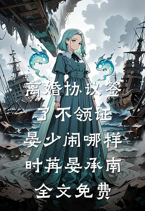 离婚协议签了不领证，晏少闹哪样时苒晏承南全文免费