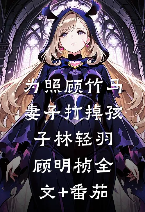 为照顾竹马，妻子打掉孩子林轻羽顾明桢全文+番茄