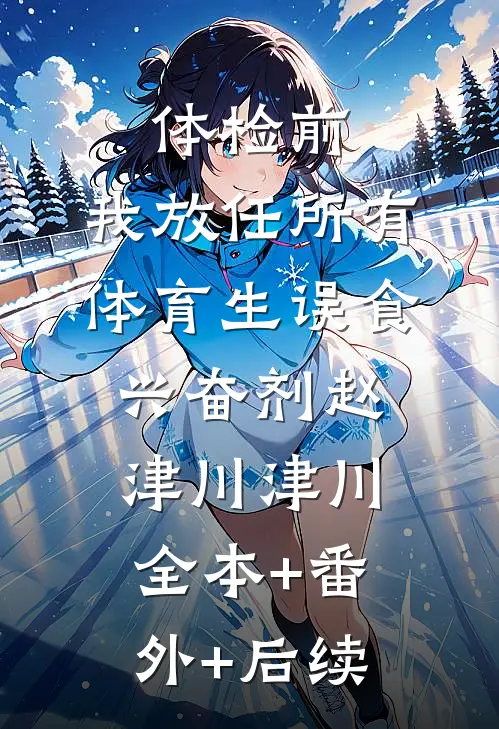 体检前，我放任所有体育生误食兴奋剂赵津川津川:全本+番外+后续
