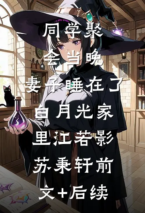 同学聚会当晚，妻子睡在了白月光家里江若影苏秉轩前文+后续