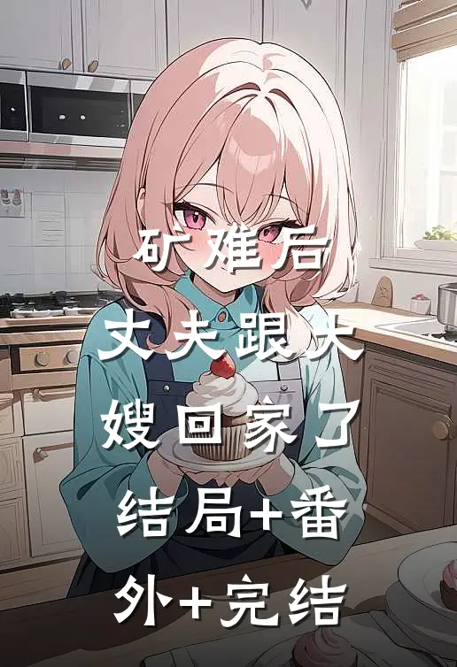 矿难后，丈夫跟大嫂回家了:结局+番外+完结
