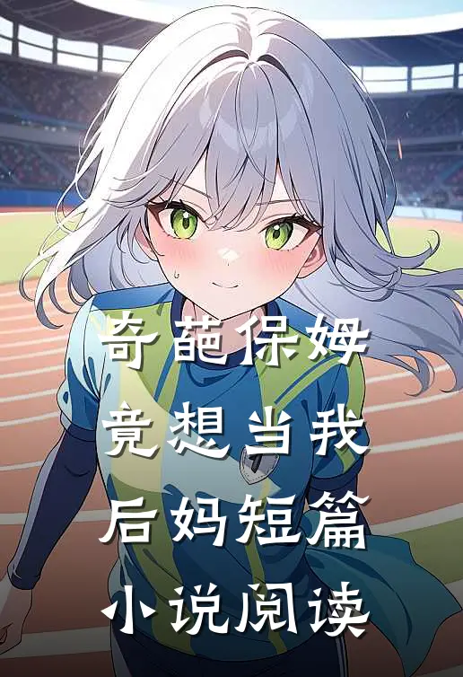 奇葩保姆竟想当我后妈短篇小说阅读