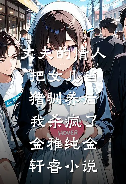 丈夫的情人把女儿当猪驯养后，我杀疯了金雅纯金轩睿小说