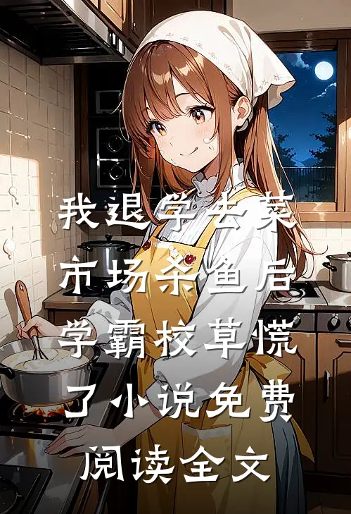 我退学去菜市场杀鱼后，学霸校草慌了小说免费阅读全文