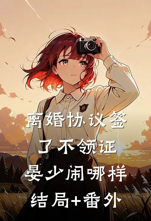 离婚协议签了不领证，晏少闹哪样结局+番外