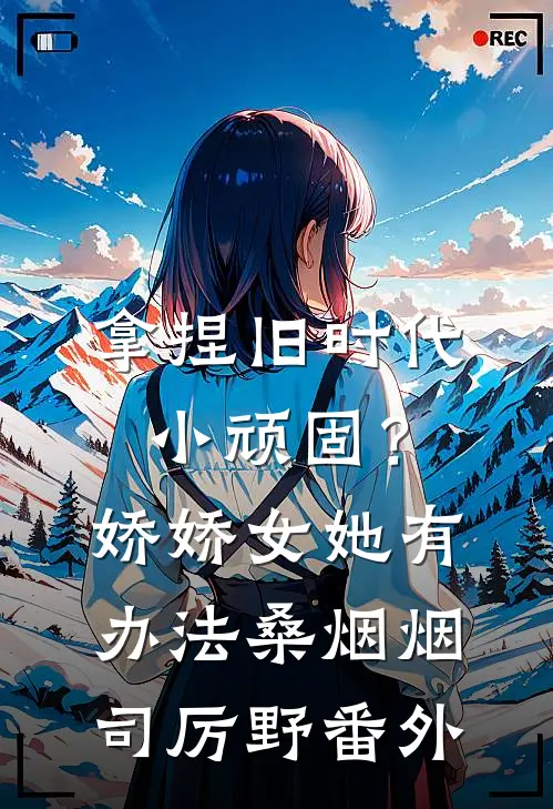 拿捏旧时代小顽固？娇娇女她有办法桑烟烟司厉野番外