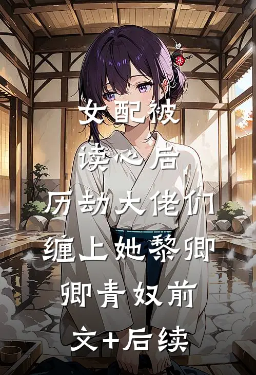 女配被读心后，历劫大佬们缠上她黎卿卿青奴前文+后续