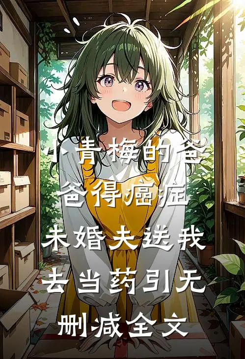小青梅的爸爸得癌症，未婚夫送我去当药引无删减全文