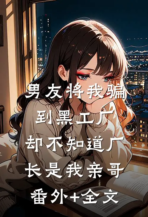 男友将我骗到黑工厂，却不知道厂长是我亲哥:(番外)+(全文)